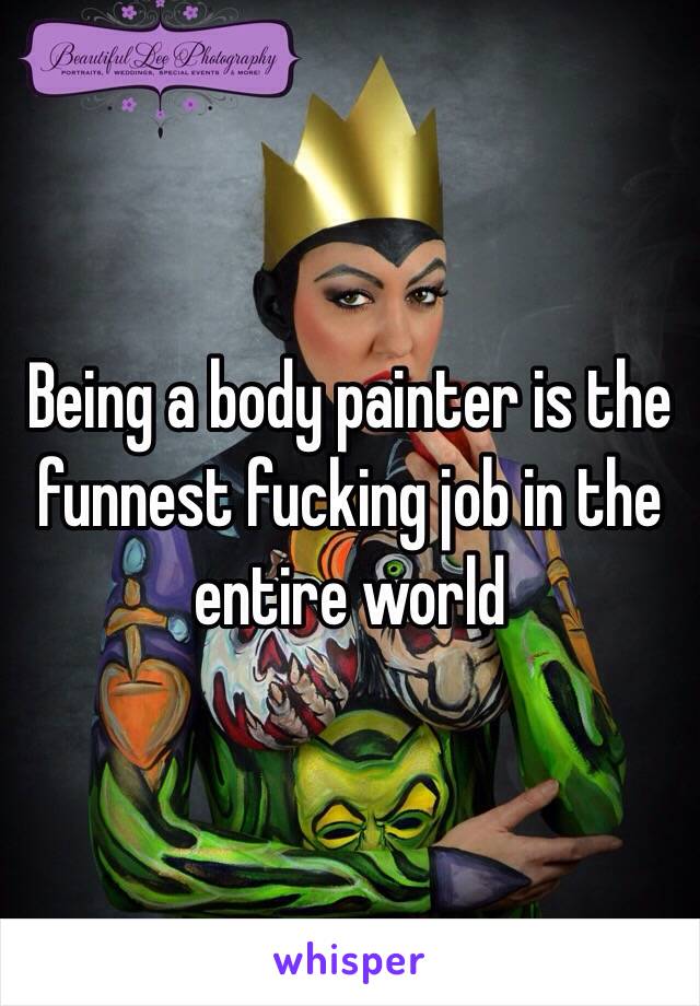 Being a body painter is the funnest fucking job in the entire world