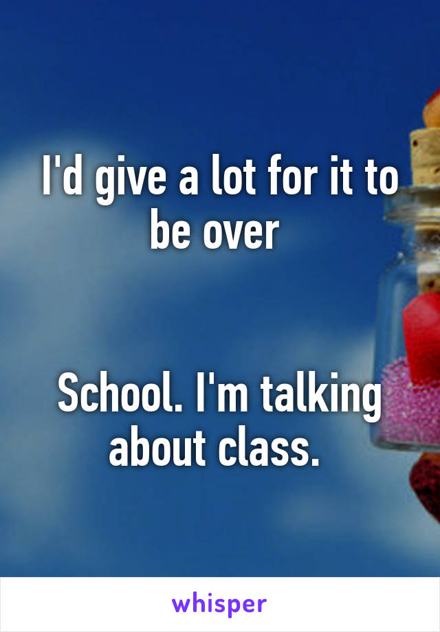 I'd give a lot for it to be over 


School. I'm talking about class. 