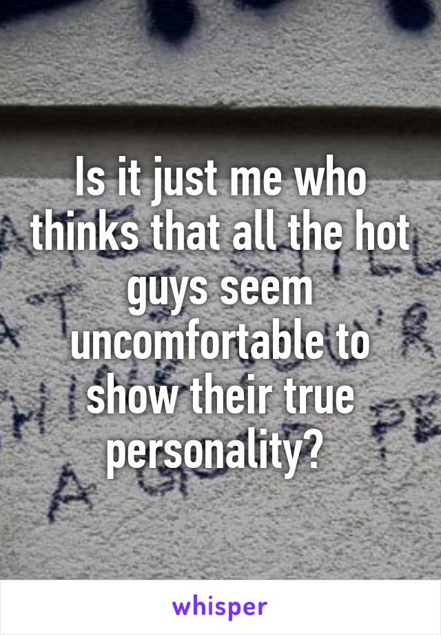 Is it just me who thinks that all the hot guys seem uncomfortable to show their true personality? 