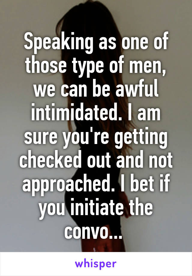 Speaking as one of those type of men, we can be awful intimidated. I am sure you're getting checked out and not approached. I bet if you initiate the convo... 