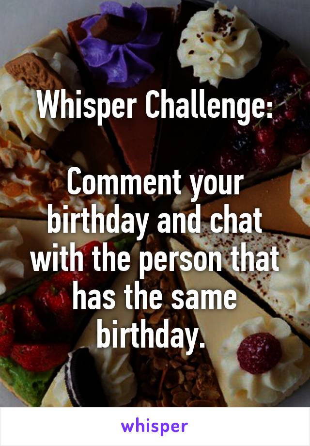 Whisper Challenge:

Comment your birthday and chat with the person that has the same birthday. 