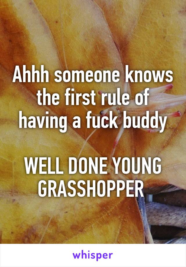 Ahhh someone knows the first rule of having a fuck buddy

WELL DONE YOUNG GRASSHOPPER 