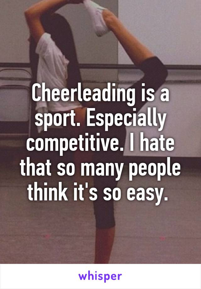 Cheerleading is a sport. Especially competitive. I hate that so many people think it's so easy. 