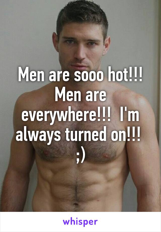 Men are sooo hot!!! Men are everywhere!!!  I'm always turned on!!! 
;)