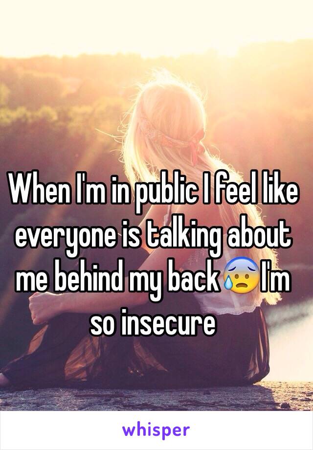 When I'm in public I feel like everyone is talking about me behind my back😰I'm so insecure