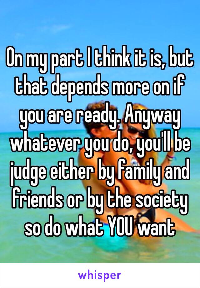 On my part I think it is, but that depends more on if you are ready. Anyway whatever you do, you'll be judge either by family and friends or by the society so do what YOU want