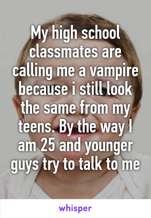 My high school classmates are calling me a vampire because i still look the same from my teens. By the way I am 25 and younger guys try to talk to me 