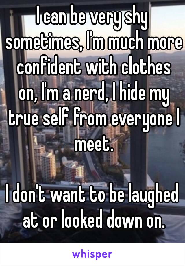 I can be very shy sometimes, I'm much more confident with clothes on, I'm a nerd, I hide my true self from everyone I meet.

I don't want to be laughed at or looked down on.