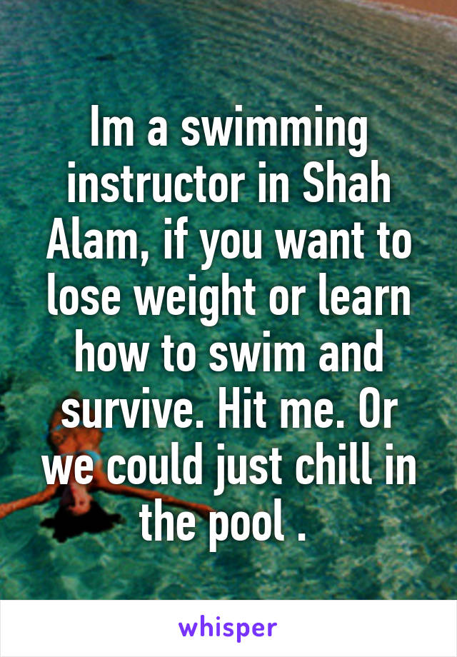 Im a swimming instructor in Shah Alam, if you want to lose weight or learn how to swim and survive. Hit me. Or we could just chill in the pool . 