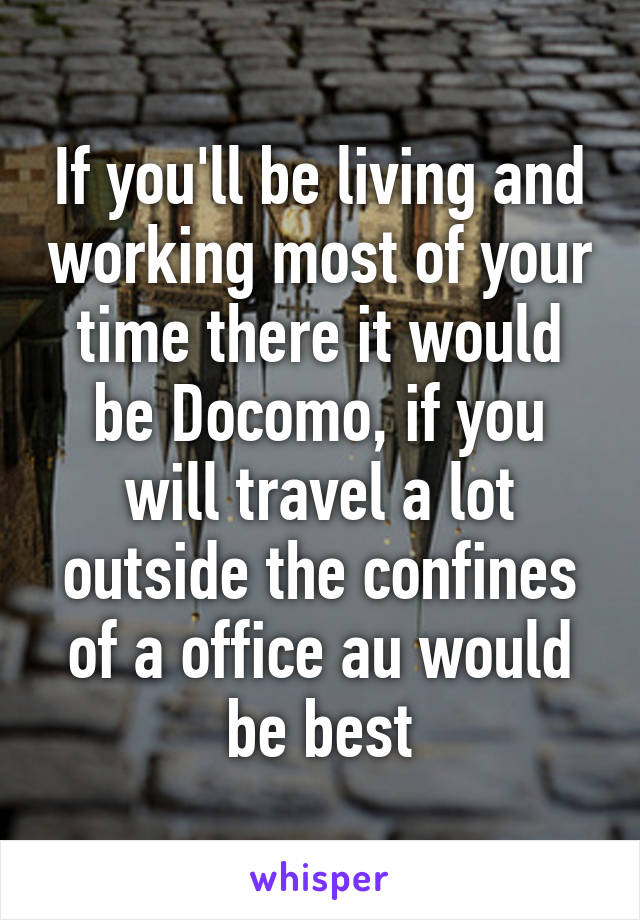 If you'll be living and working most of your time there it would be Docomo, if you will travel a lot outside the confines of a office au would be best