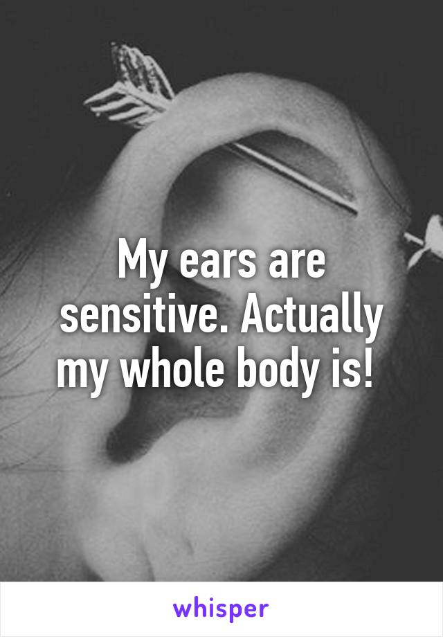 My ears are sensitive. Actually my whole body is! 