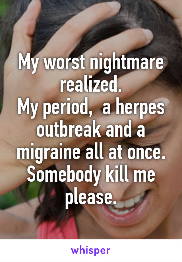 My worst nightmare realized.
My period,  a herpes outbreak and a migraine all at once.
Somebody kill me please.