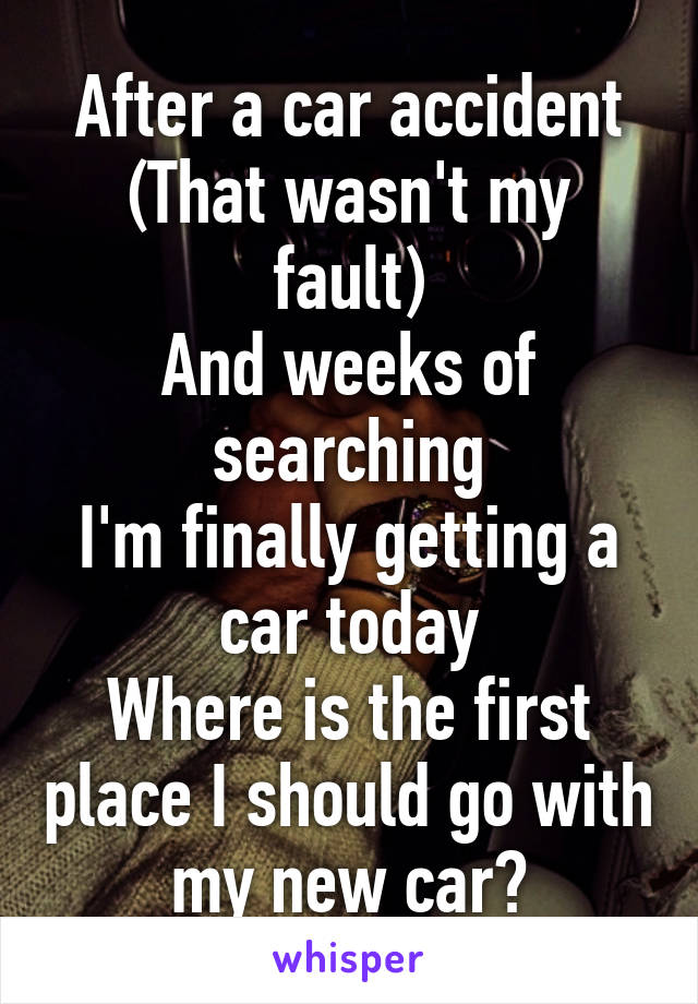 After a car accident
(That wasn't my fault)
And weeks of searching
I'm finally getting a car today
Where is the first place I should go with my new car?