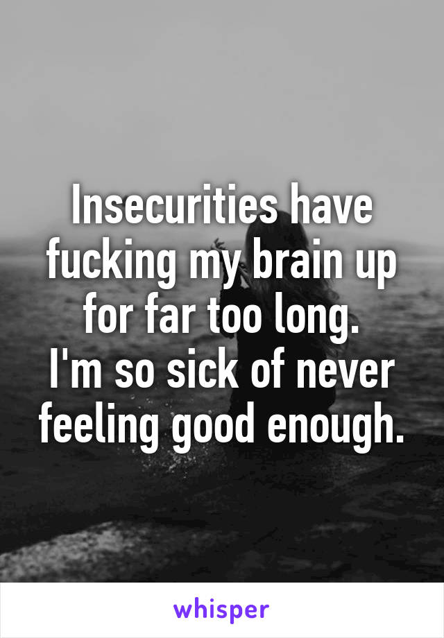 Insecurities have fucking my brain up for far too long.
I'm so sick of never feeling good enough.