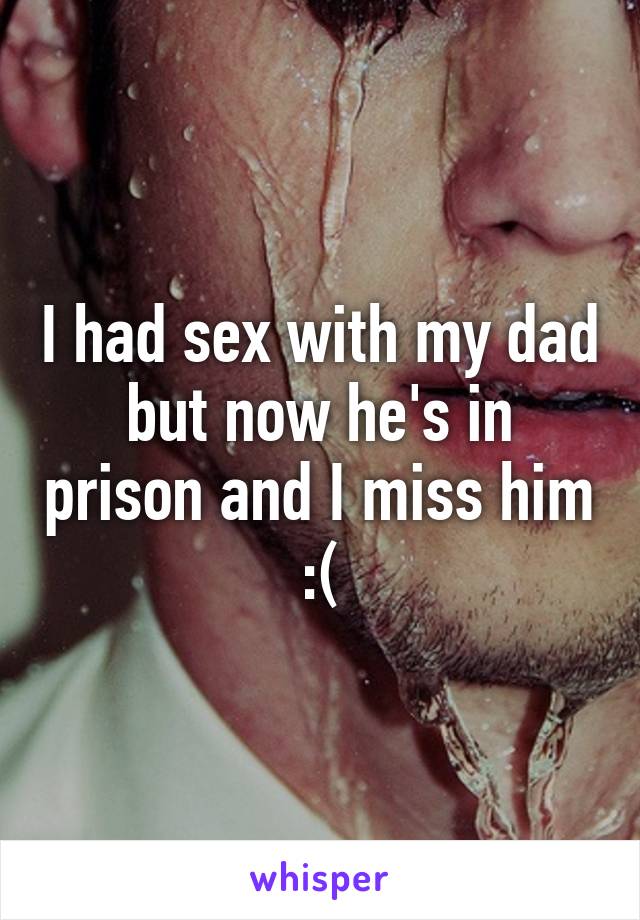 I had sex with my dad but now he's in prison and I miss him :(