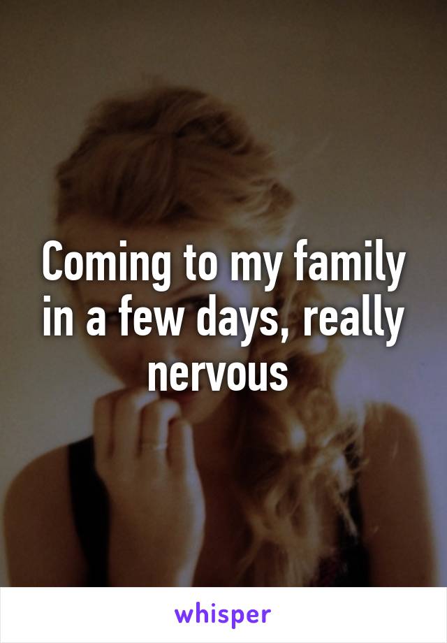 Coming to my family in a few days, really nervous 