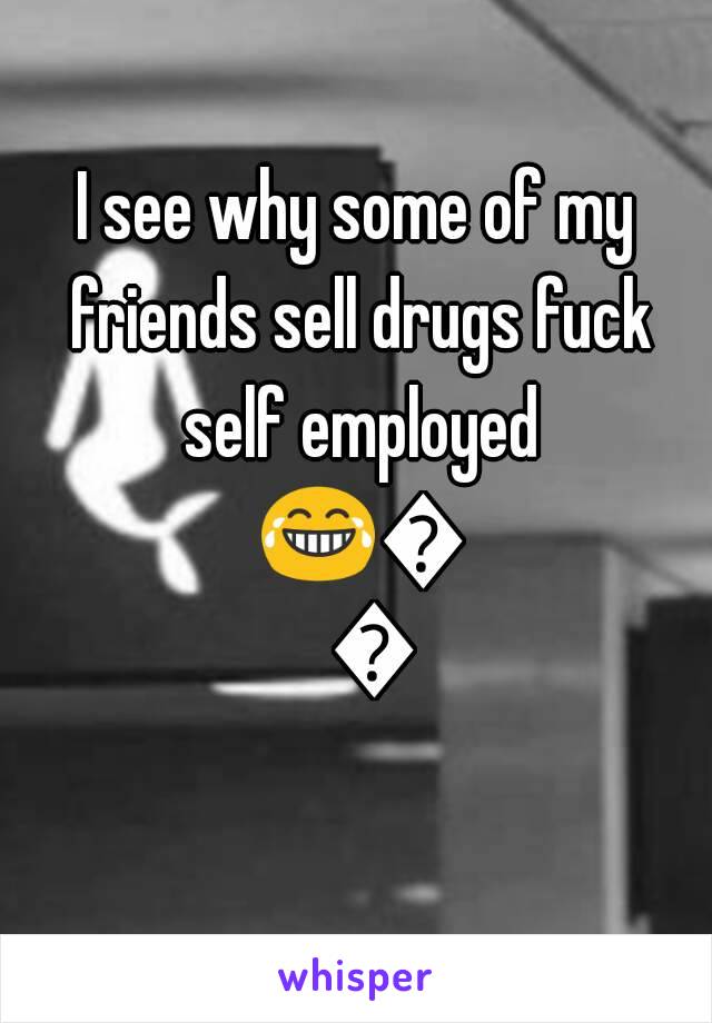 I see why some of my friends sell drugs fuck self employed 😂😂😂