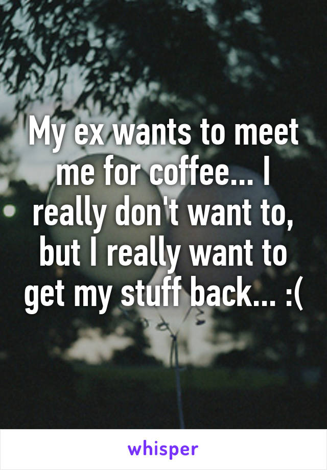 My ex wants to meet me for coffee... I really don't want to, but I really want to get my stuff back... :( 