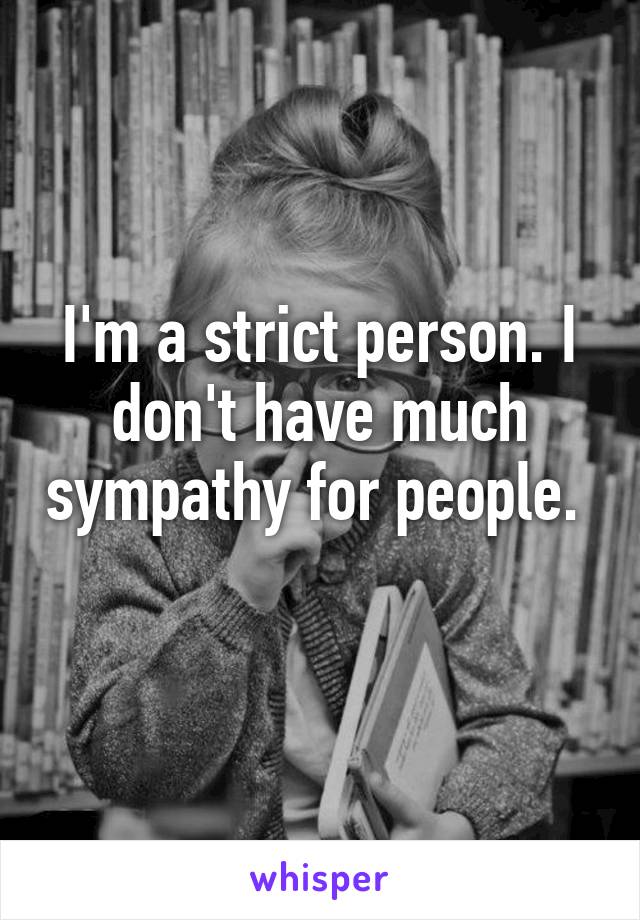 I'm a strict person. I don't have much sympathy for people.  