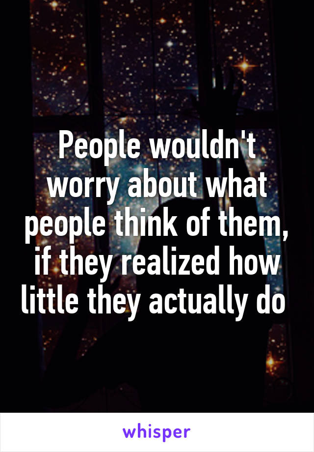 People wouldn't worry about what people think of them, if they realized how little they actually do 