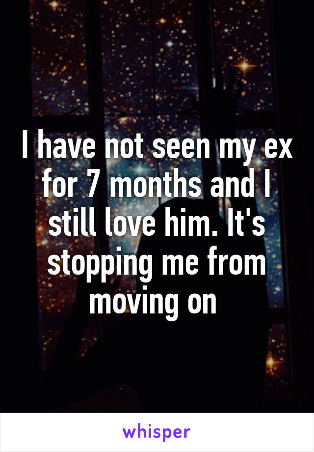 I have not seen my ex for 7 months and I still love him. It's stopping me from moving on 