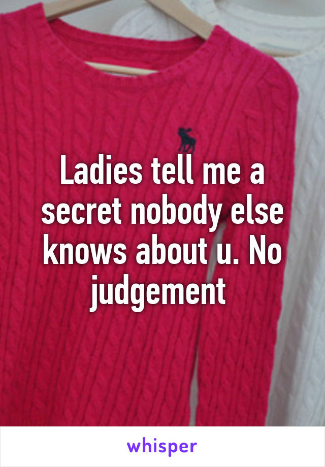 Ladies tell me a secret nobody else knows about u. No judgement 