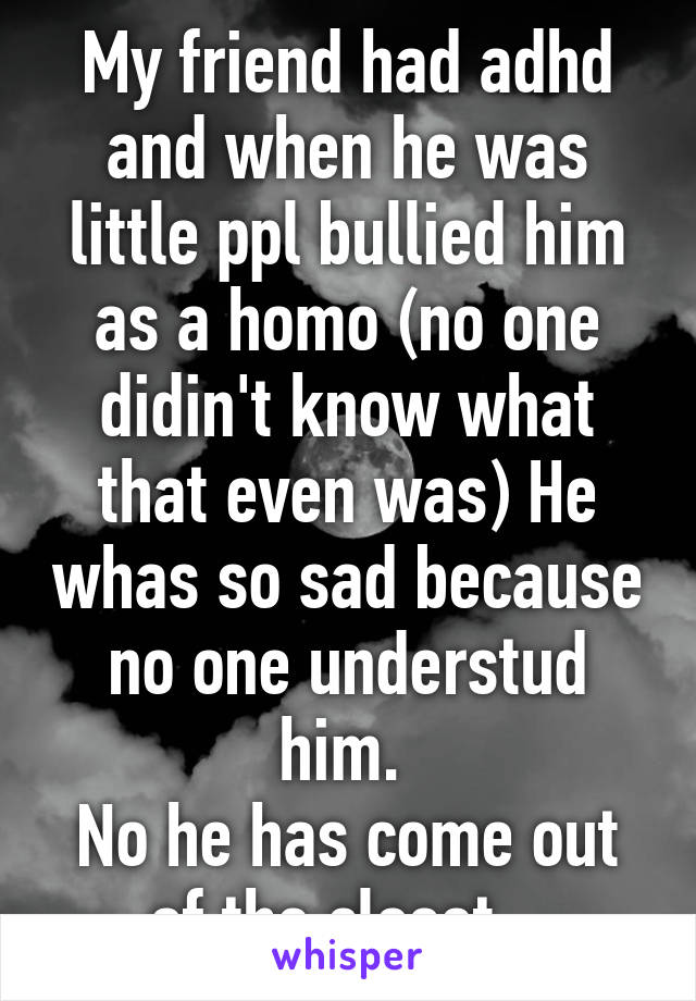 My friend had adhd and when he was little ppl bullied him as a homo (no one didin't know what that even was) He whas so sad because no one understud him. 
No he has come out of the closet...