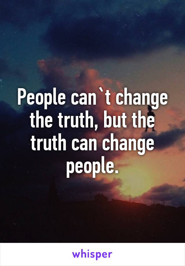 People can`t change the truth, but the truth can change people.