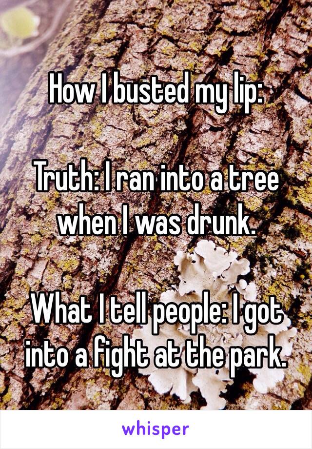 How I busted my lip:

Truth: I ran into a tree when I was drunk.

What I tell people: I got into a fight at the park.