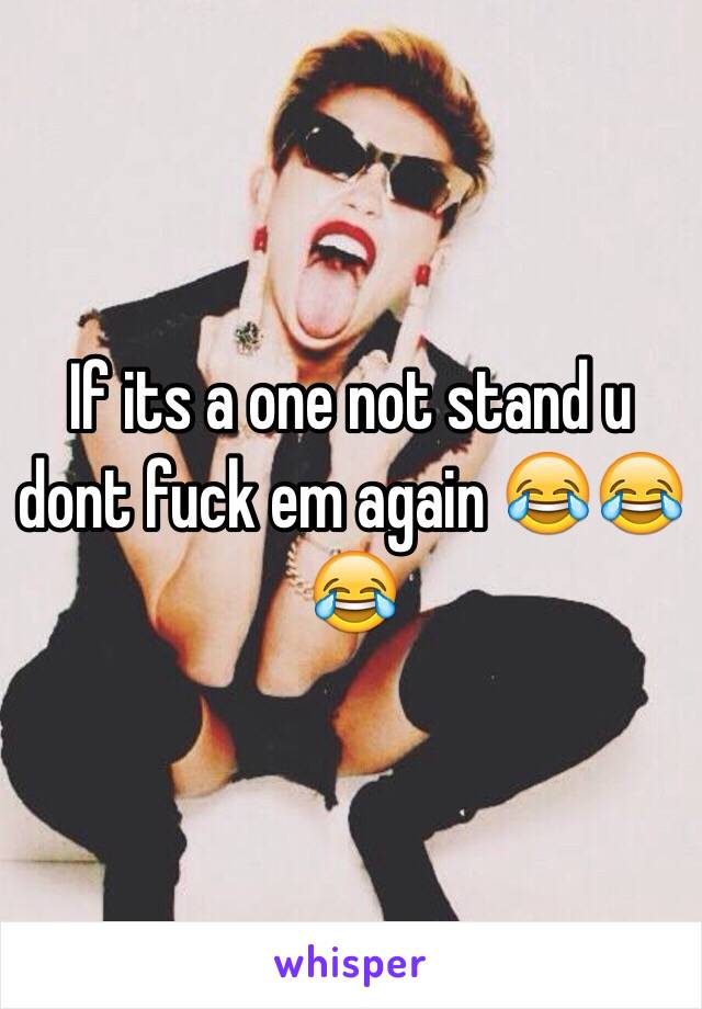 If its a one not stand u dont fuck em again 😂😂😂