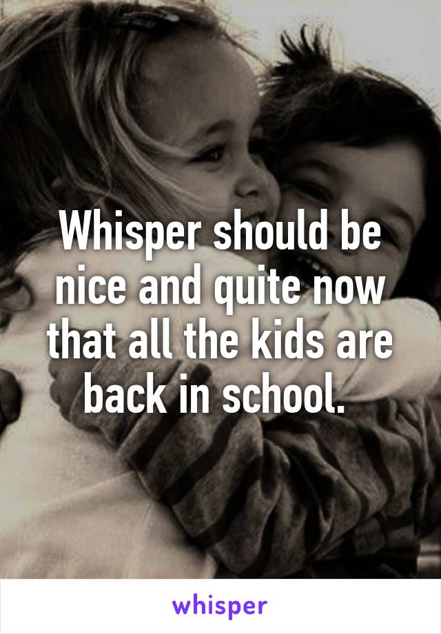 Whisper should be nice and quite now that all the kids are back in school. 