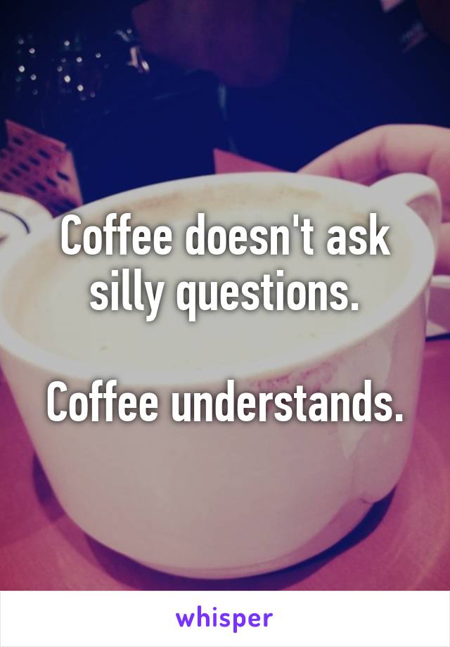 Coffee doesn't ask silly questions.

Coffee understands.