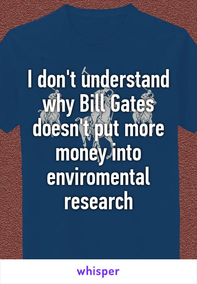 I don't understand why Bill Gates doesn't put more money into enviromental research