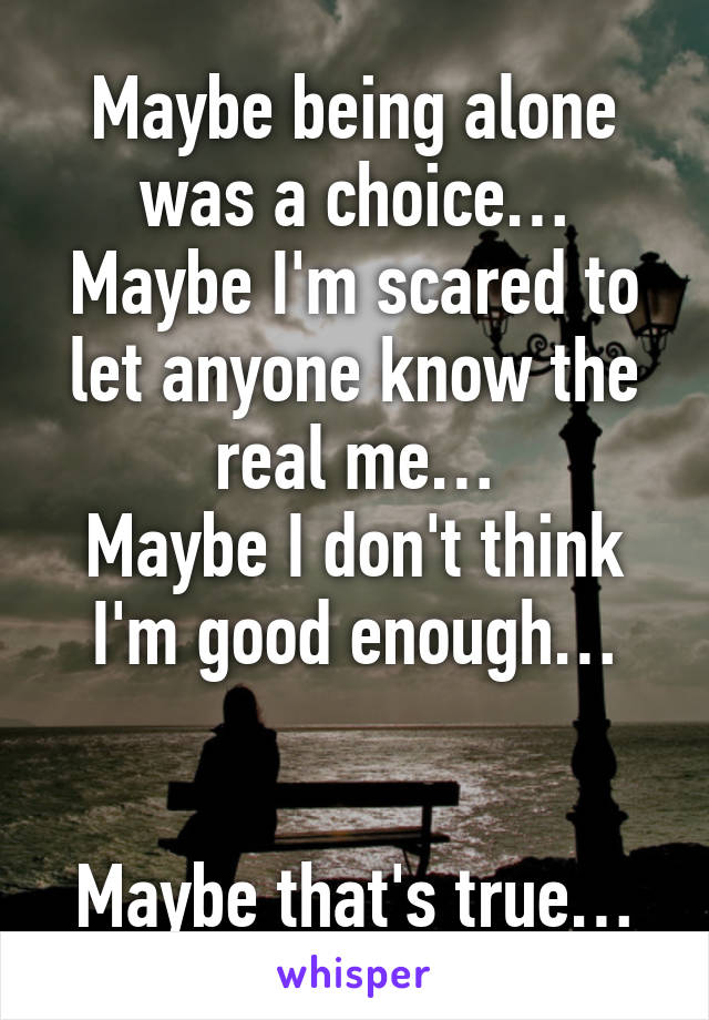 Maybe being alone was a choice…
Maybe I'm scared to let anyone know the real me…
Maybe I don't think I'm good enough…


Maybe that's true…