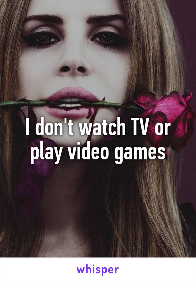 I don't watch TV or play video games