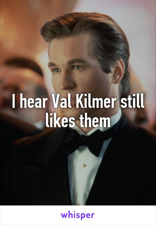 I hear Val Kilmer still likes them