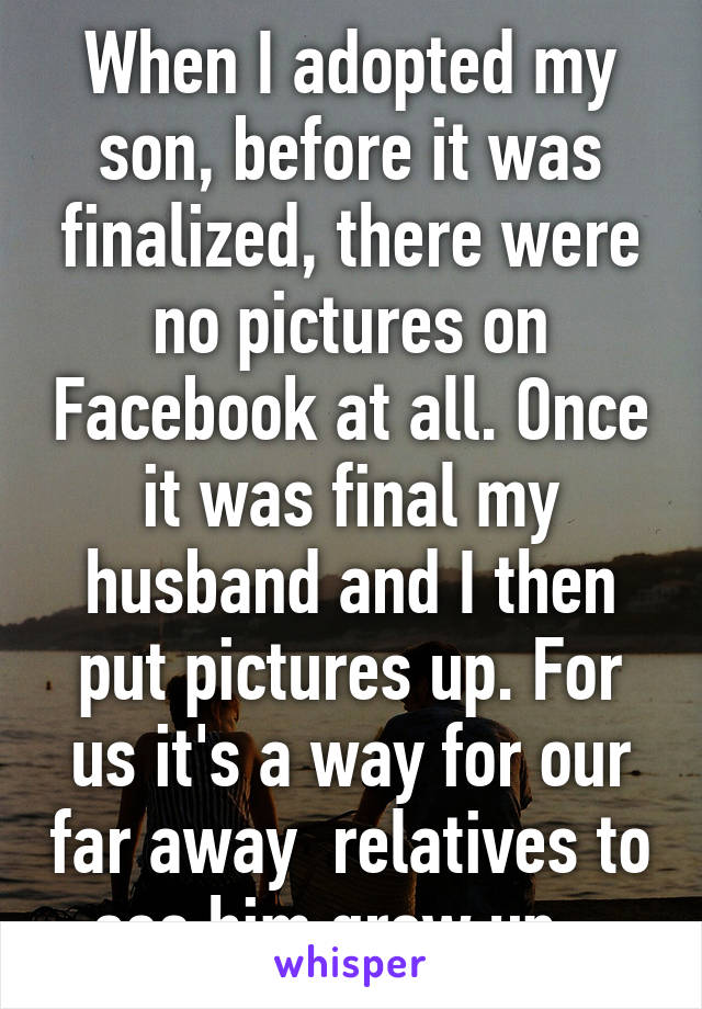 When I adopted my son, before it was finalized, there were no pictures on Facebook at all. Once it was final my husband and I then put pictures up. For us it's a way for our far away  relatives to see him grow up.  