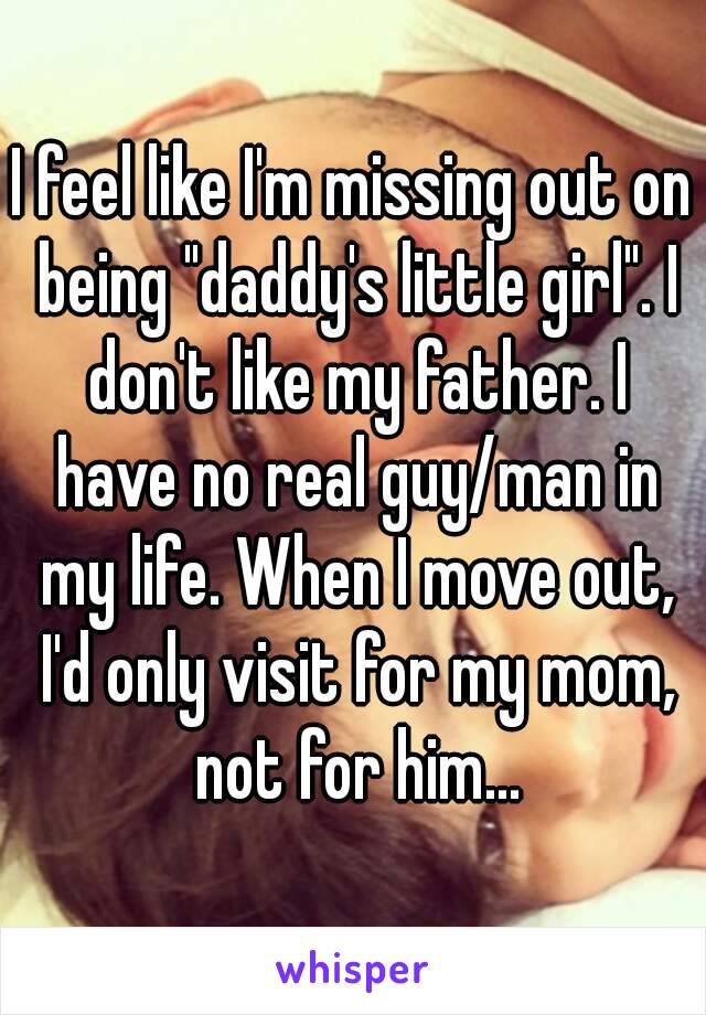 I feel like I'm missing out on being "daddy's little girl". I don't like my father. I have no real guy/man in my life. When I move out, I'd only visit for my mom, not for him...