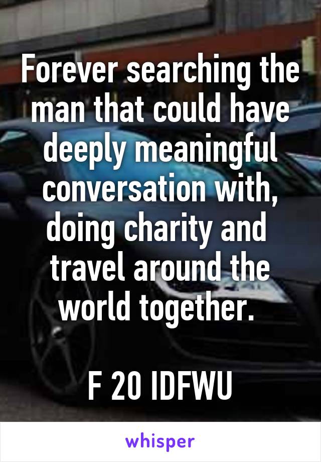 Forever searching the man that could have deeply meaningful conversation with, doing charity and 
travel around the world together. 

F 20 IDFWU