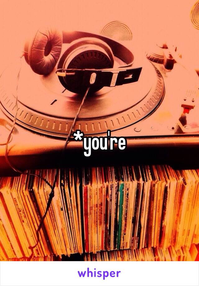 *you're