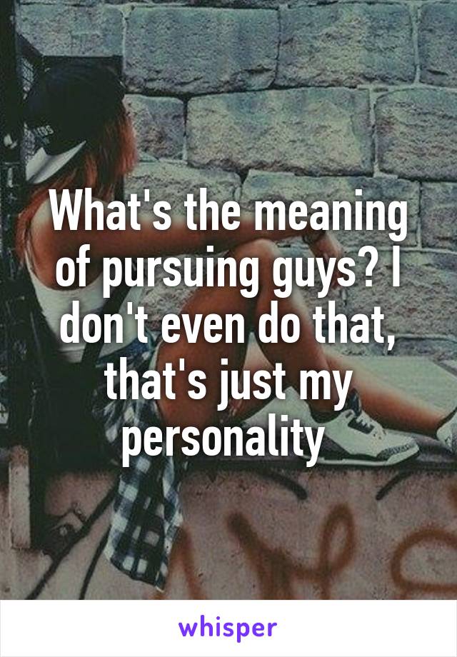 What's the meaning of pursuing guys? I don't even do that, that's just my personality 