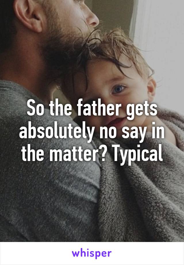 So the father gets absolutely no say in the matter? Typical