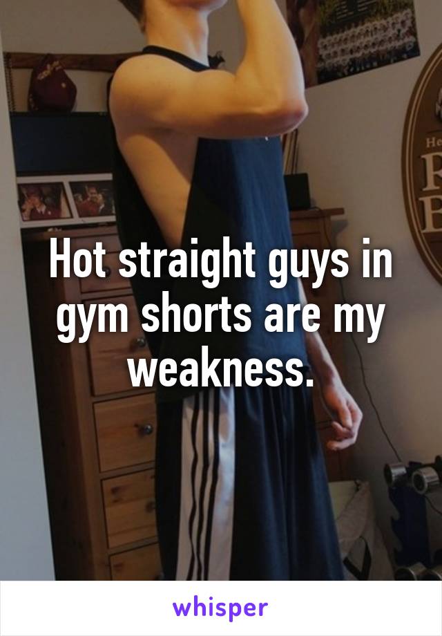 Hot straight guys in gym shorts are my weakness.