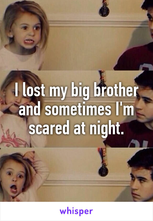 I lost my big brother and sometimes I'm scared at night.