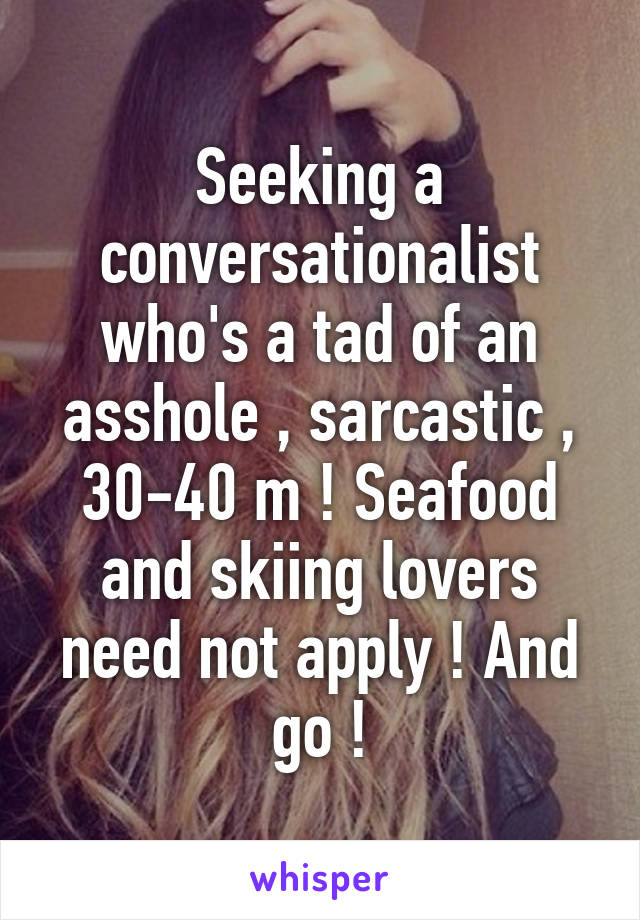 Seeking a conversationalist who's a tad of an asshole , sarcastic , 30-40 m ! Seafood and skiing lovers need not apply ! And go !