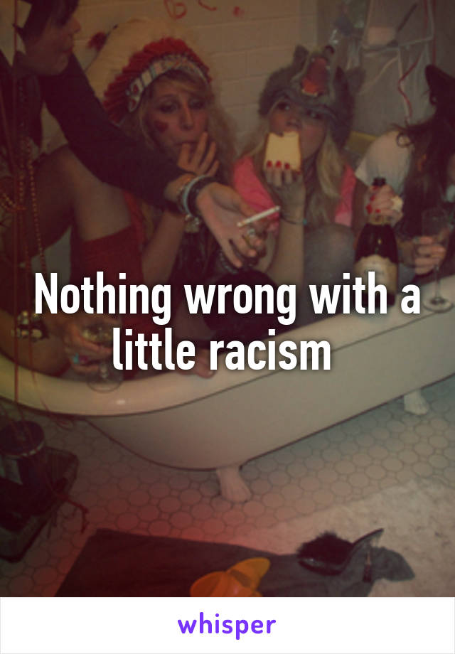 Nothing wrong with a little racism 