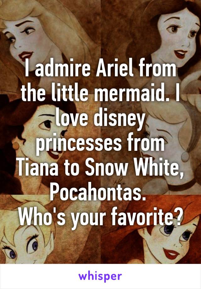 I admire Ariel from the little mermaid. I love disney princesses from Tiana to Snow White, Pocahontas. 
Who's your favorite?