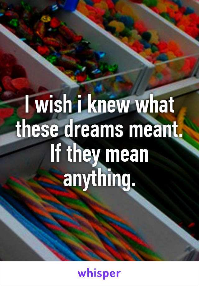 I wish i knew what these dreams meant. If they mean anything.