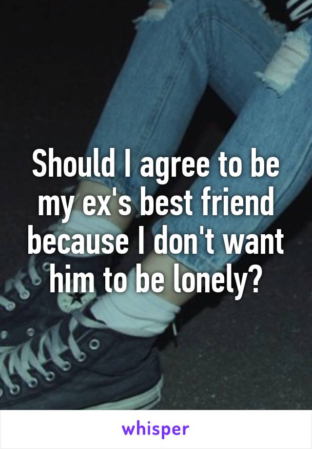 Should I agree to be my ex's best friend because I don't want him to be lonely?