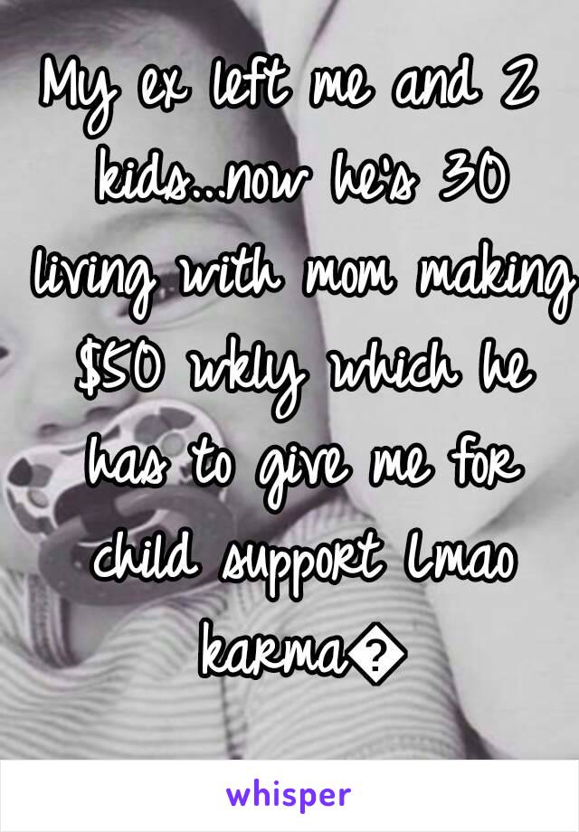 My ex left me and 2 kids...now he's 30 living with mom making $50 wkly which he has to give me for child support Lmao karma😂